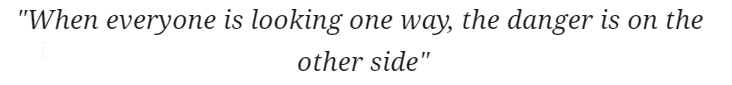 Quote: "When everyone is looking one way, the danger is on the other side"